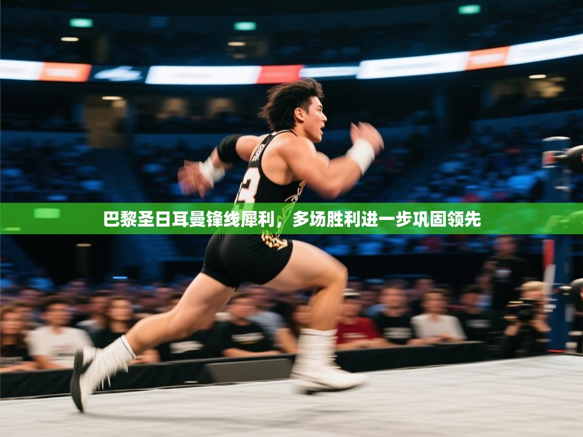 巴黎圣日耳曼锋线犀利,多场胜利进一步巩固领先