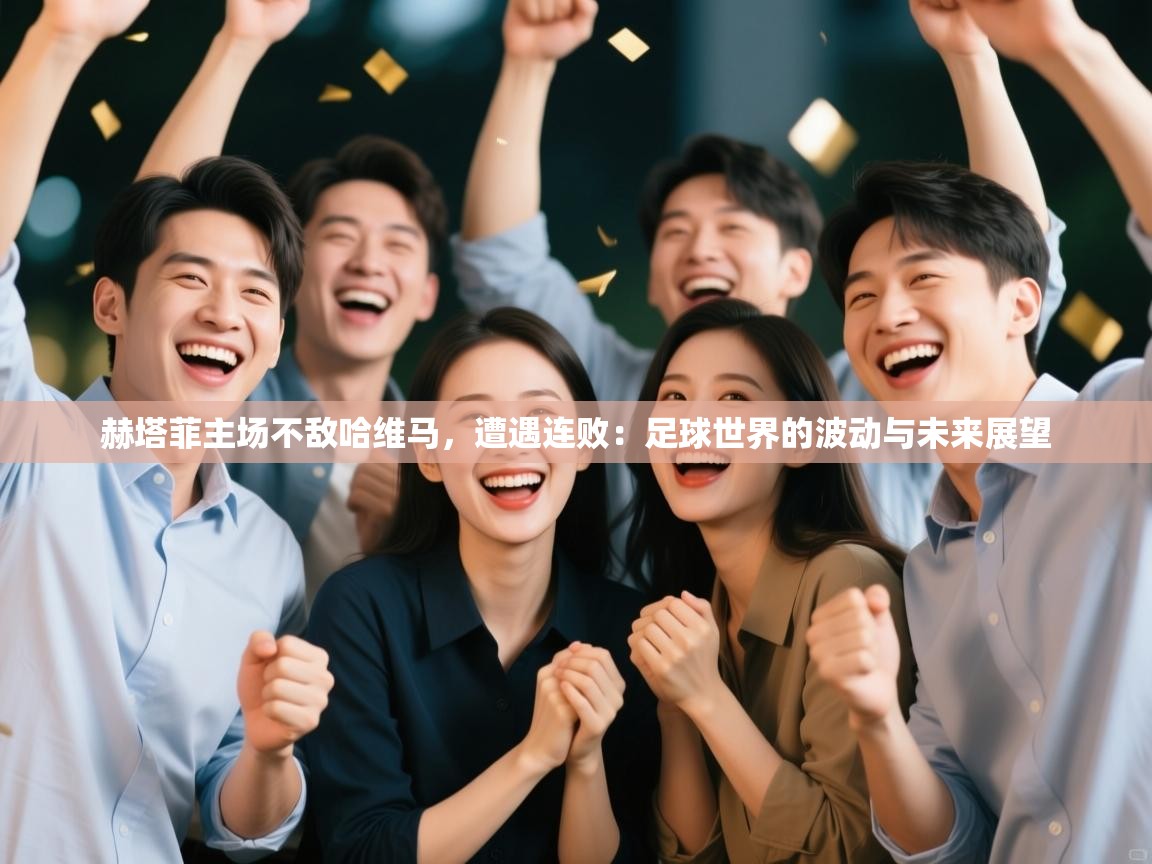 赫塔菲主场不敌哈维马,遭遇连败:足球世界的波动与未来展望 第1张