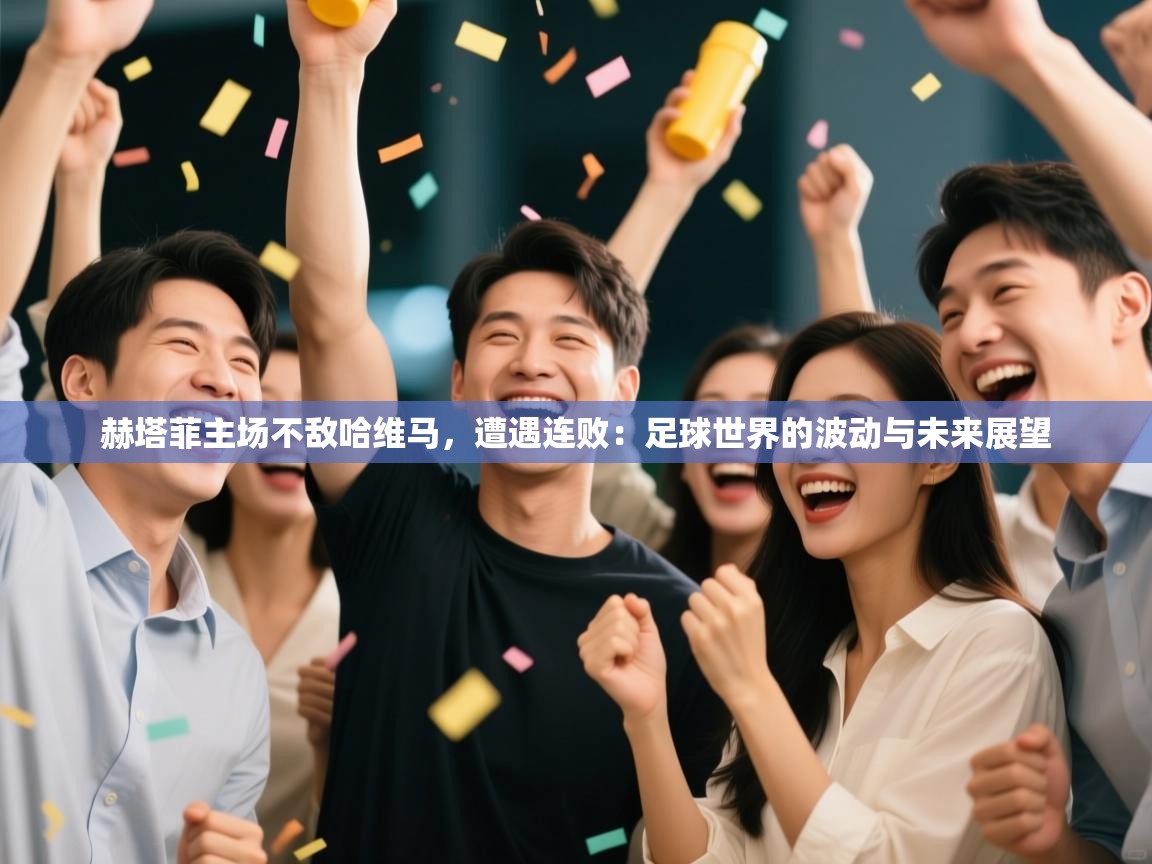 赫塔菲主场不敌哈维马,遭遇连败:足球世界的波动与未来展望 第2张