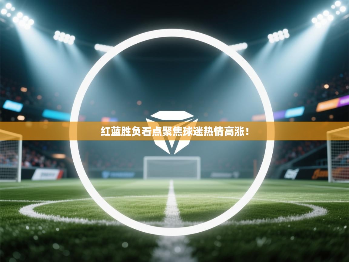 红蓝胜负看点聚焦球迷热情高涨！  第1张